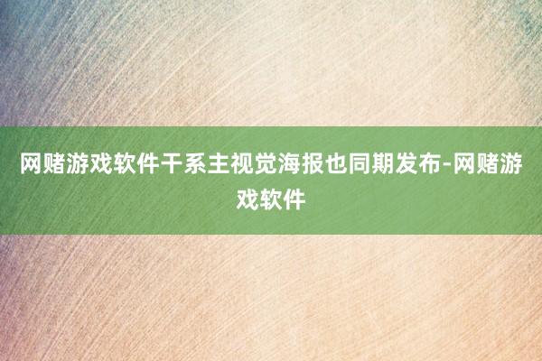 网赌游戏软件干系主视觉海报也同期发布-网赌游戏软件