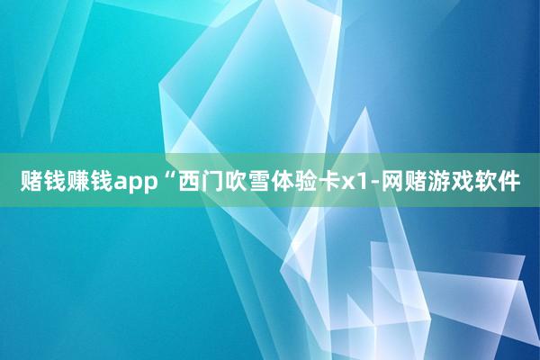 赌钱赚钱app“西门吹雪体验卡x1-网赌游戏软件