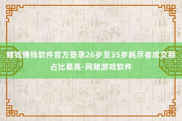 赌钱赚钱软件官方登录26岁至35岁耗尽者成交额占比最高-网赌游戏软件