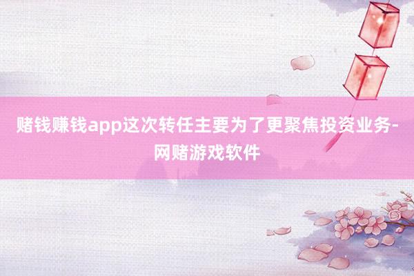 赌钱赚钱app这次转任主要为了更聚焦投资业务-网赌游戏软件