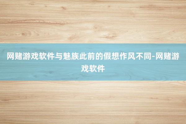 网赌游戏软件与魅族此前的假想作风不同-网赌游戏软件