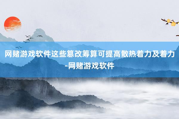 网赌游戏软件这些篡改筹算可提高散热着力及着力-网赌游戏软件