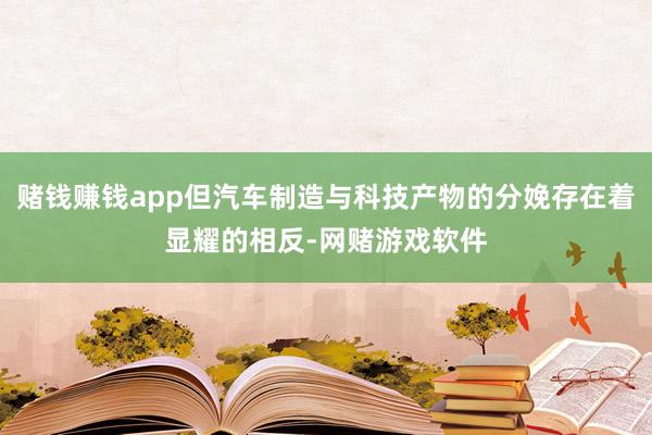 赌钱赚钱app但汽车制造与科技产物的分娩存在着显耀的相反-网赌游戏软件