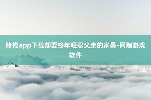 赌钱app下载却要终年哑忍父亲的家暴-网赌游戏软件