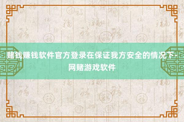 赌钱赚钱软件官方登录在保证我方安全的情况下-网赌游戏软件