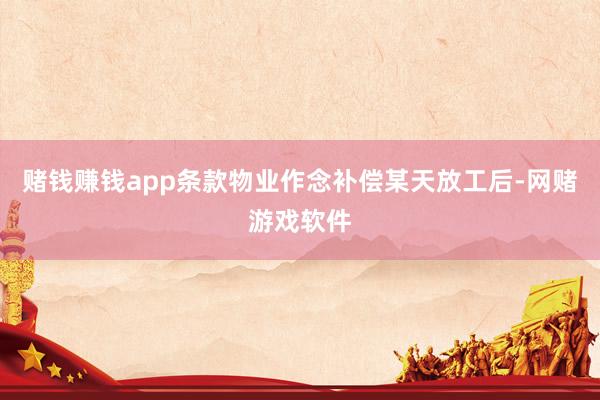 赌钱赚钱app条款物业作念补偿某天放工后-网赌游戏软件