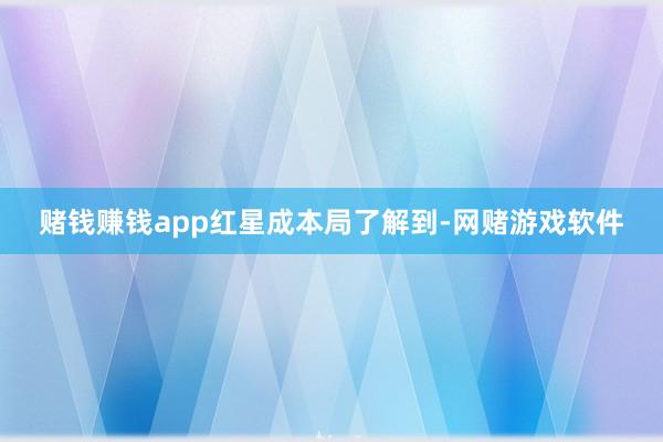 赌钱赚钱app　　红星成本局了解到-网赌游戏软件