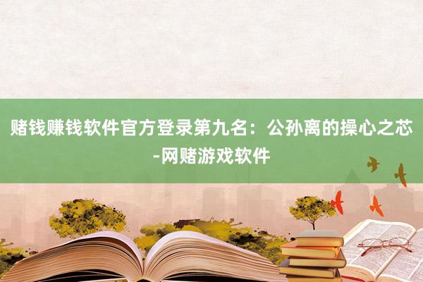 赌钱赚钱软件官方登录第九名：公孙离的操心之芯-网赌游戏软件