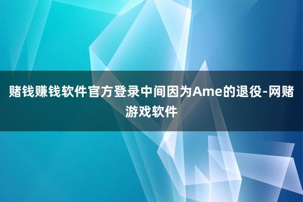 赌钱赚钱软件官方登录中间因为Ame的退役-网赌游戏软件