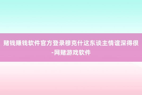 赌钱赚钱软件官方登录穆克什这东谈主情谊深得很-网赌游戏软件