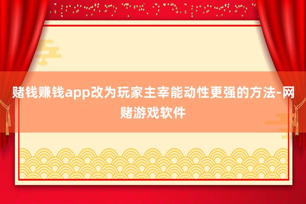 赌钱赚钱app改为玩家主宰能动性更强的方法-网赌游戏软件