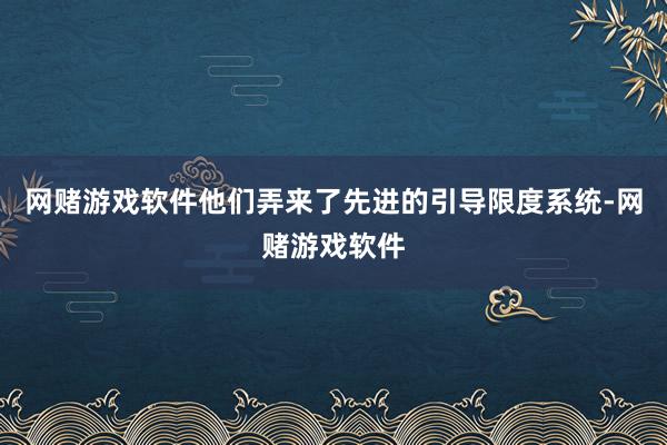 网赌游戏软件他们弄来了先进的引导限度系统-网赌游戏软件