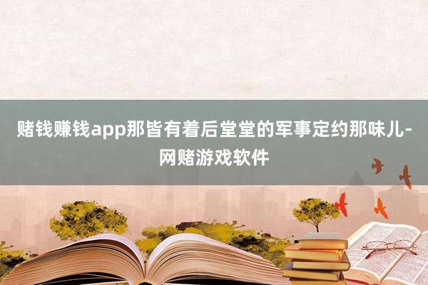 赌钱赚钱app那皆有着后堂堂的军事定约那味儿-网赌游戏软件