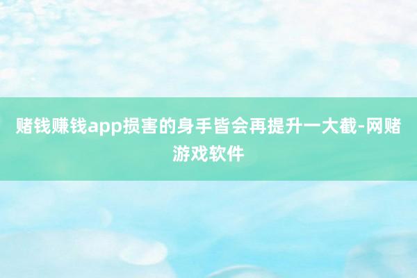 赌钱赚钱app损害的身手皆会再提升一大截-网赌游戏软件