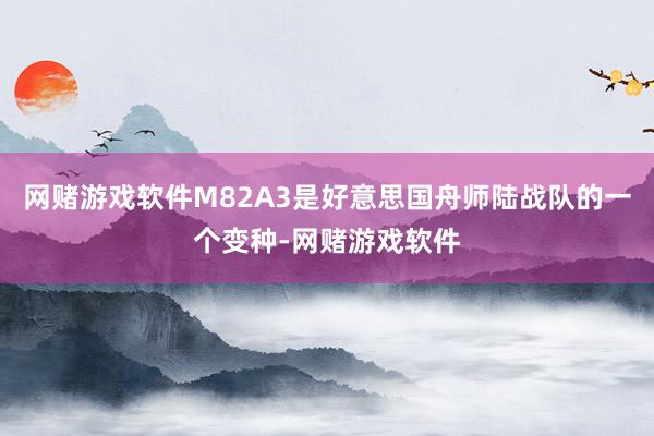 网赌游戏软件M82A3是好意思国舟师陆战队的一个变种-网赌游戏软件