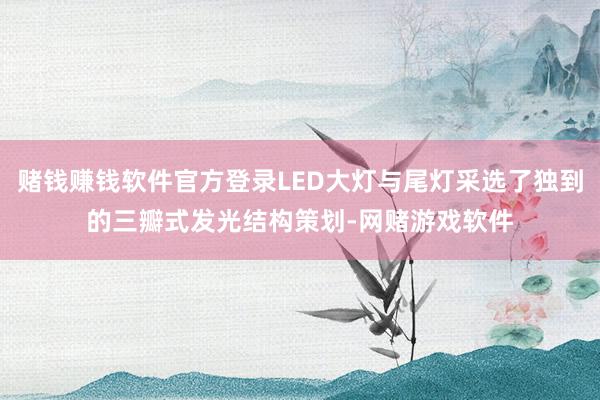 赌钱赚钱软件官方登录LED大灯与尾灯采选了独到的三瓣式发光结构策划-网赌游戏软件