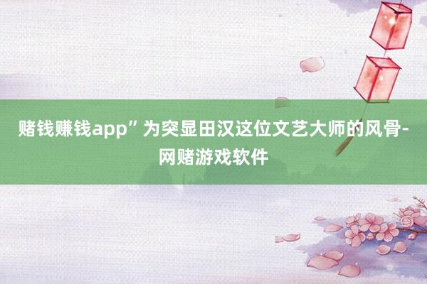 赌钱赚钱app”为突显田汉这位文艺大师的风骨-网赌游戏软件