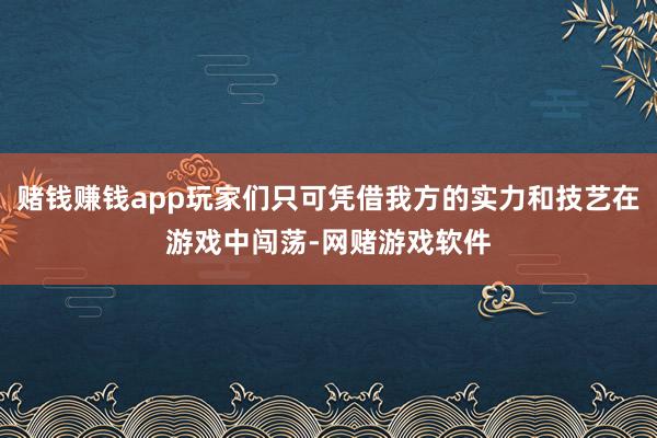 赌钱赚钱app玩家们只可凭借我方的实力和技艺在游戏中闯荡-网赌游戏软件