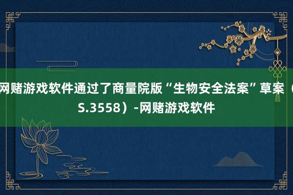 网赌游戏软件通过了商量院版“生物安全法案”草案（S.3558）-网赌游戏软件