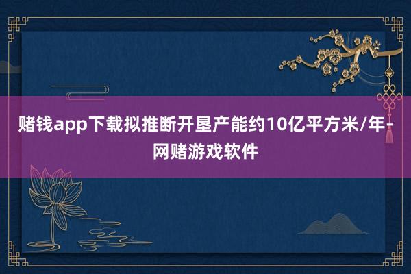 赌钱app下载拟推断开垦产能约10亿平方米/年-网赌游戏软件