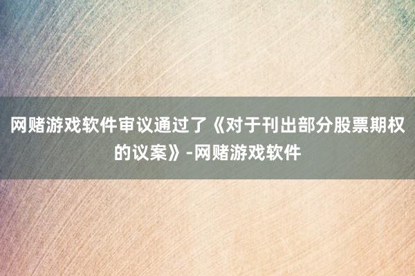 网赌游戏软件审议通过了《对于刊出部分股票期权的议案》-网赌游戏软件