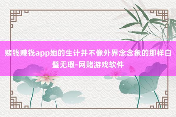 赌钱赚钱app她的生计并不像外界念念象的那样白璧无瑕-网赌游戏软件