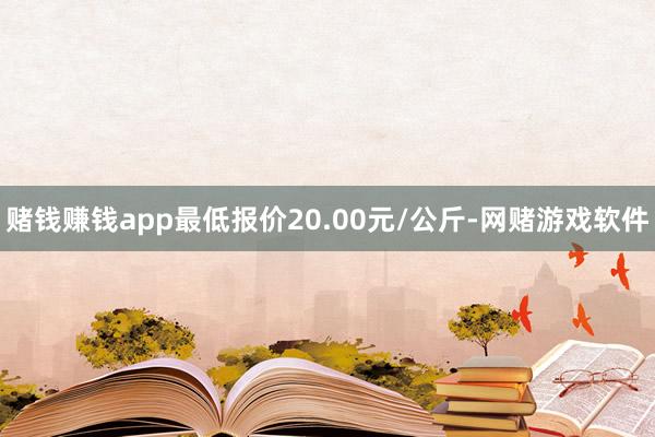 赌钱赚钱app最低报价20.00元/公斤-网赌游戏软件