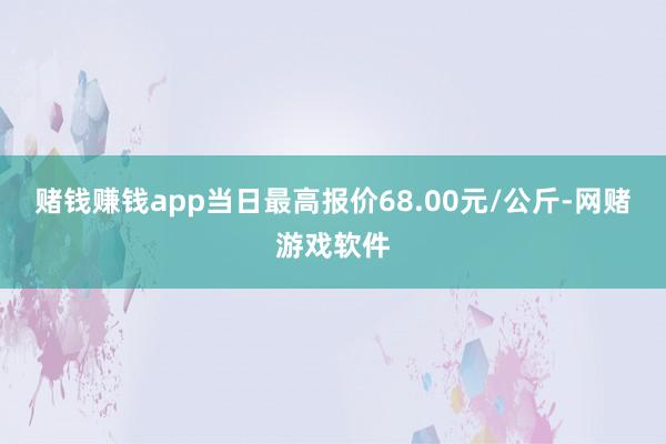 赌钱赚钱app当日最高报价68.00元/公斤-网赌游戏软件