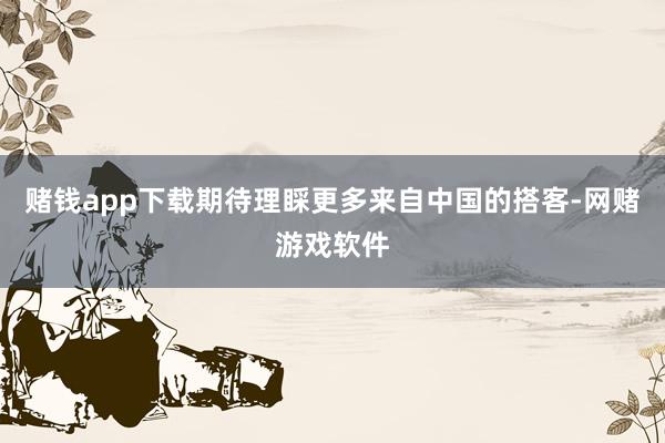 赌钱app下载期待理睬更多来自中国的搭客-网赌游戏软件