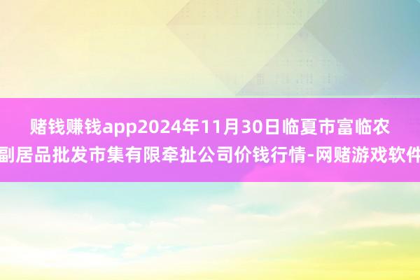 赌钱赚钱app2024年11月30日临夏市富临农副居品批发市集有限牵扯公司价钱行情-网赌游戏软件