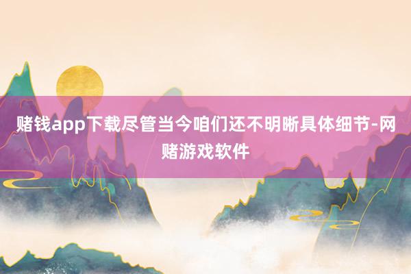 赌钱app下载尽管当今咱们还不明晰具体细节-网赌游戏软件