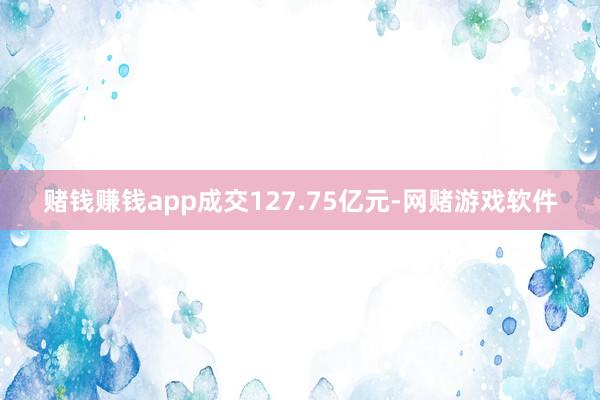 赌钱赚钱app成交127.75亿元-网赌游戏软件