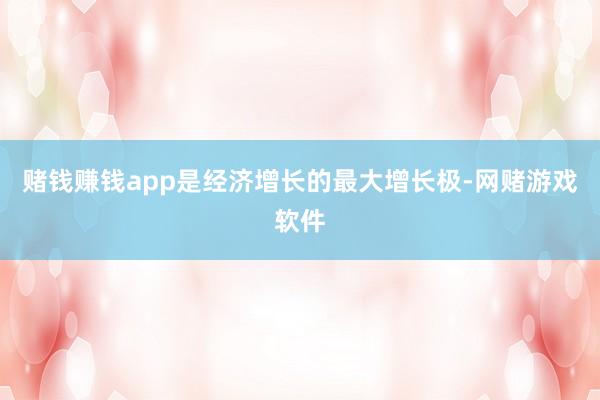 赌钱赚钱app是经济增长的最大增长极-网赌游戏软件