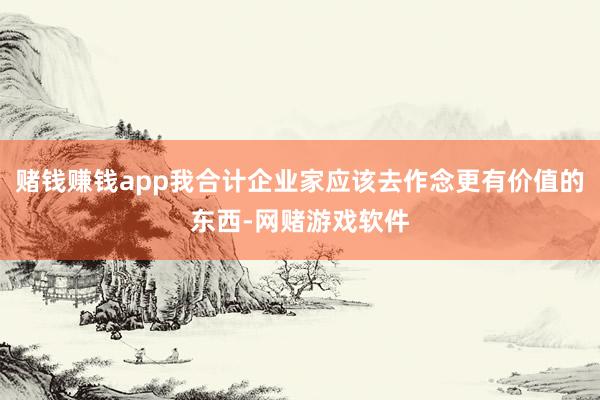 赌钱赚钱app我合计企业家应该去作念更有价值的东西-网赌游戏软件