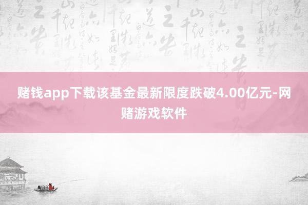 赌钱app下载该基金最新限度跌破4.00亿元-网赌游戏软件