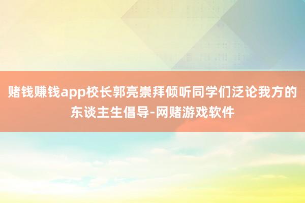 赌钱赚钱app校长郭亮崇拜倾听同学们泛论我方的东谈主生倡导-网赌游戏软件