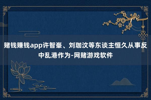 赌钱赚钱app许智峯、刘珈汶等东谈主恒久从事反中乱港作为-网赌游戏软件