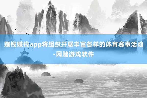 赌钱赚钱app将组织开展丰富各样的体育赛事活动-网赌游戏软件