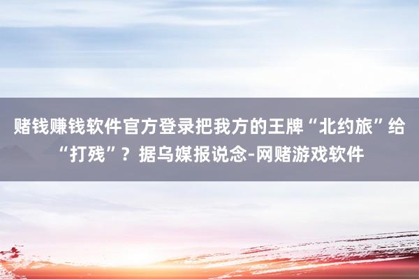 赌钱赚钱软件官方登录把我方的王牌“北约旅”给“打残”？据乌媒报说念-网赌游戏软件