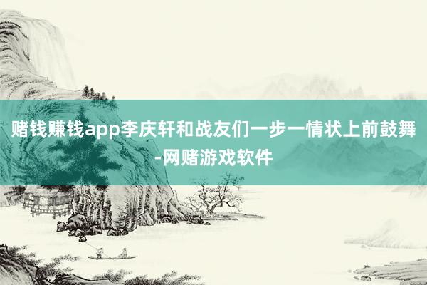 赌钱赚钱app李庆轩和战友们一步一情状上前鼓舞-网赌游戏软件