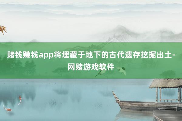 赌钱赚钱app将埋藏于地下的古代遗存挖掘出土-网赌游戏软件