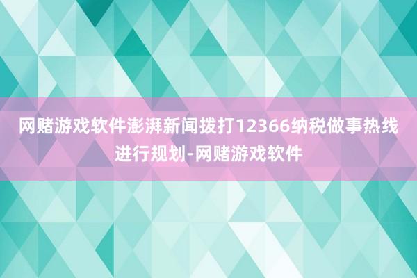 网赌游戏软件　　澎湃新闻拨打12366纳税做事热线进行规划-网赌游戏软件