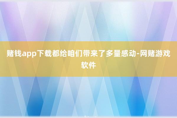 赌钱app下载都给咱们带来了多量感动-网赌游戏软件