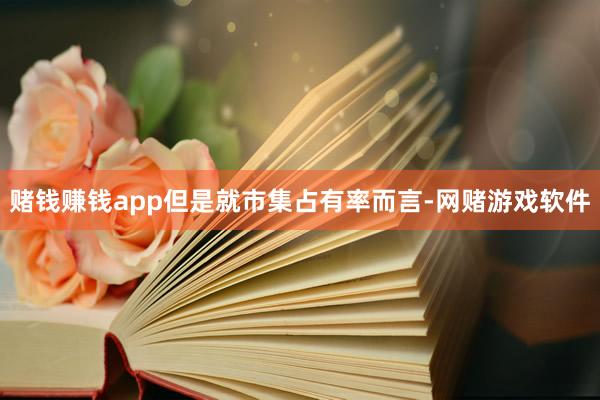 赌钱赚钱app但是就市集占有率而言-网赌游戏软件