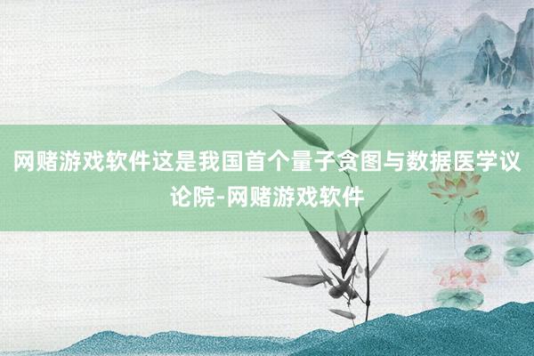 网赌游戏软件这是我国首个量子贪图与数据医学议论院-网赌游戏软件