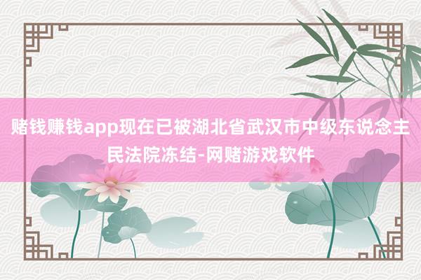 赌钱赚钱app现在已被湖北省武汉市中级东说念主民法院冻结-网赌游戏软件