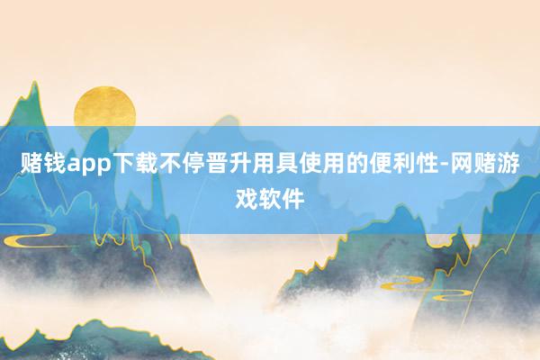 赌钱app下载不停晋升用具使用的便利性-网赌游戏软件