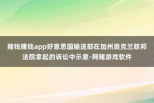 赌钱赚钱app好意思国输送部在加州奥克兰联邦法院拿起的诉讼中示意-网赌游戏软件