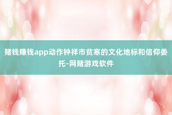 赌钱赚钱app动作钟祥市贫寒的文化地标和信仰委托-网赌游戏软件