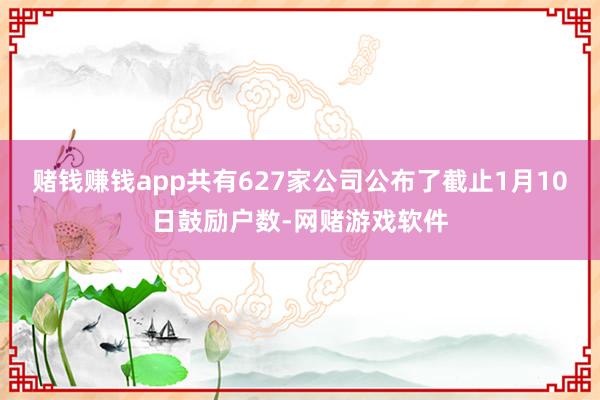 赌钱赚钱app共有627家公司公布了截止1月10日鼓励户数-网赌游戏软件